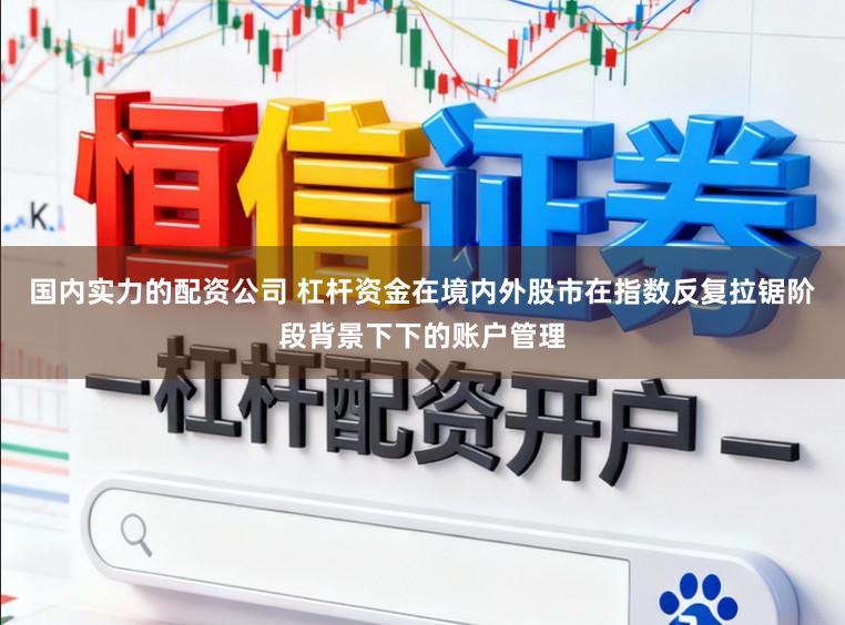 国内实力的配资公司 杠杆资金在境内外股市在指数反复拉锯阶段背景下下的账户管理