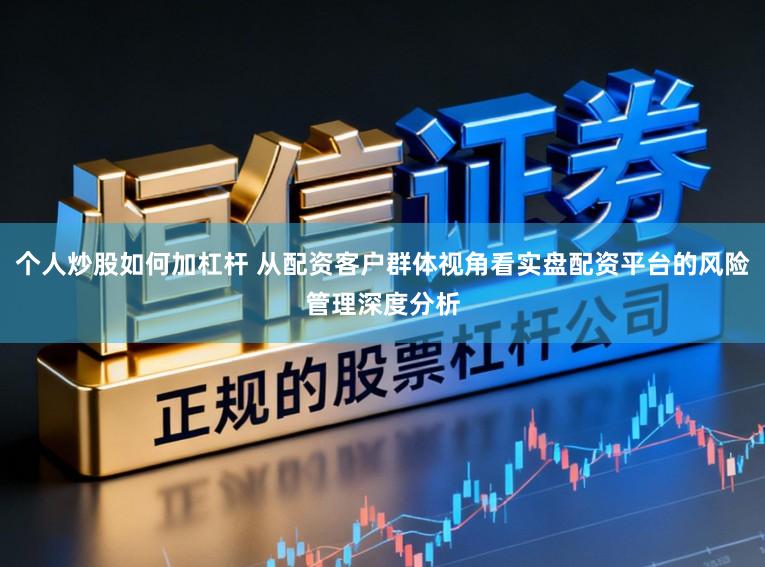 个人炒股如何加杠杆 从配资客户群体视角看实盘配资平台的风险管理深度分析