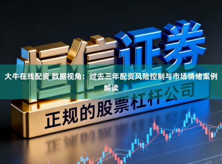 大牛在线配资 数据视角：过去三年配资风险控制与市场情绪案例解读