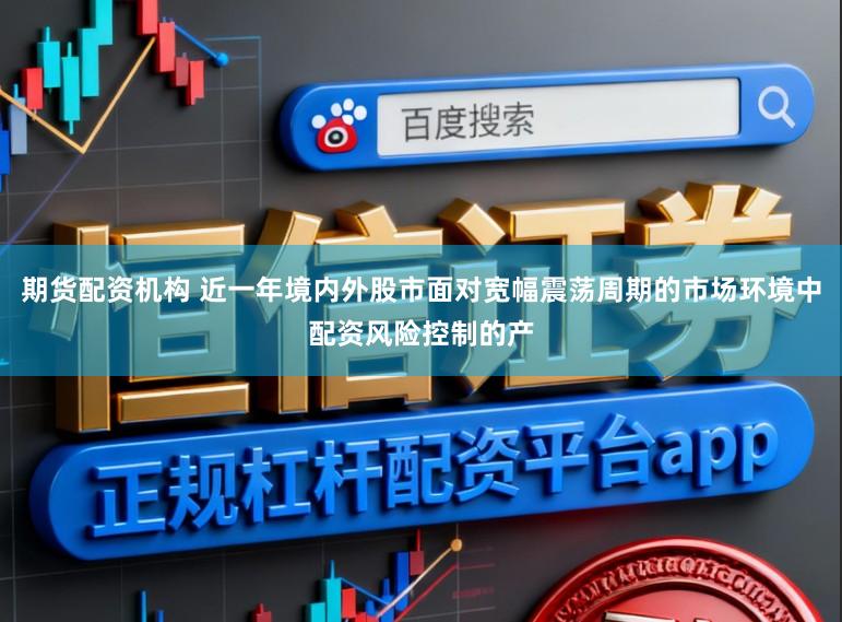 期货配资机构 近一年境内外股市面对宽幅震荡周期的市场环境中配资风险控制的产