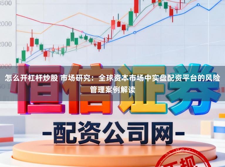 怎么开杠杆炒股 市场研究：全球资本市场中实盘配资平台的风险管理案例解读