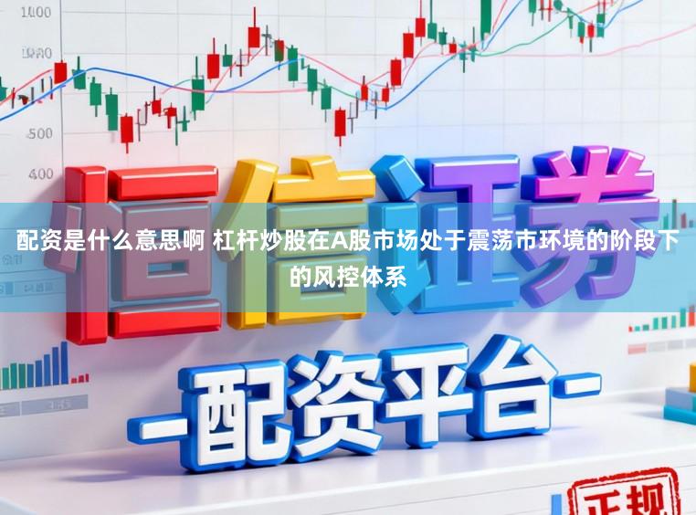 配资是什么意思啊 杠杆炒股在A股市场处于震荡市环境的阶段下的风控体系