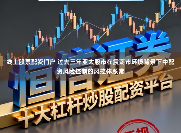 线上股票配资门户 过去三年亚太股市在震荡市环境背景下中配资风险控制的风控体系常
