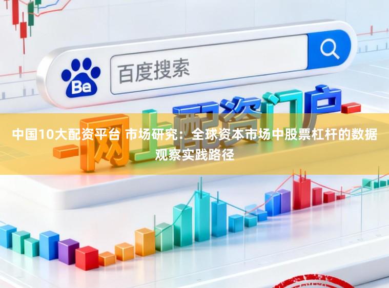中国10大配资平台 市场研究:全球资本市场中股票杠杆的数据观察实践路径