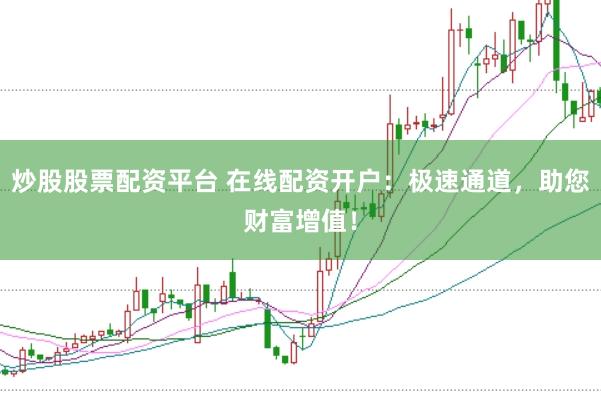 炒股股票配资平台 在线配资开户：极速通道，助您财富增值！