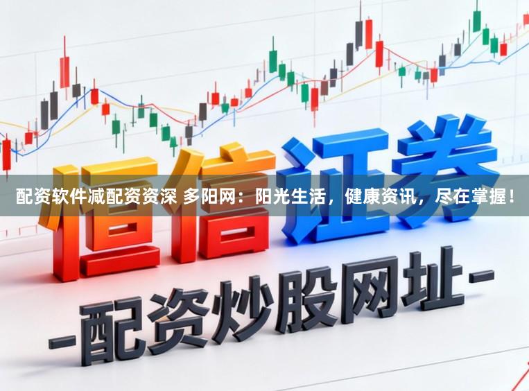 配资软件减配资资深 多阳网：阳光生活，健康资讯，尽在掌握！