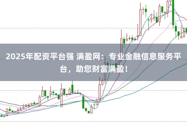 2025年配资平台强 满盈网：专业金融信息服务平台，助您财富满盈！