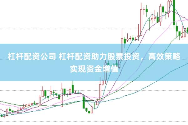 杠杆配资公司 杠杆配资助力股票投资，高效策略实现资金增值