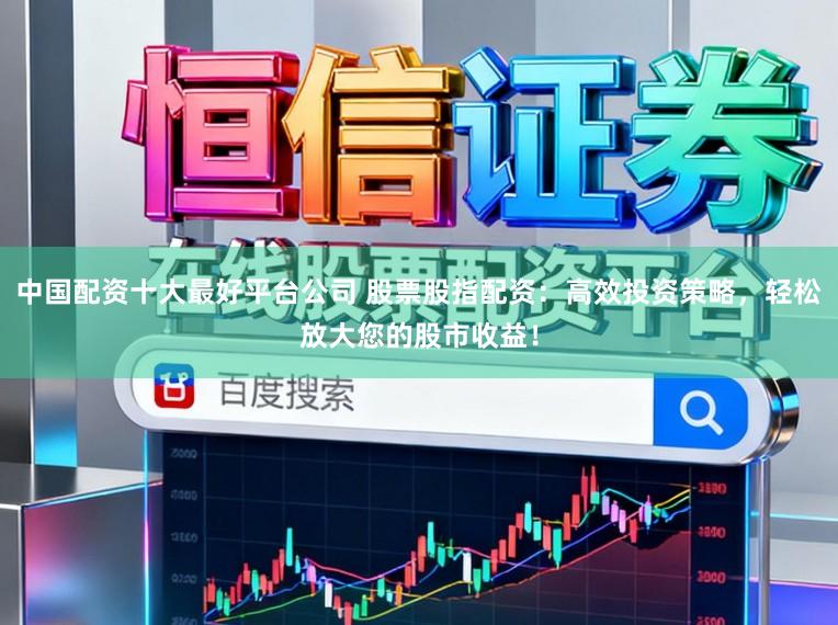 中国配资十大最好平台公司 股票股指配资：高效投资策略，轻松放大您的股市收益！