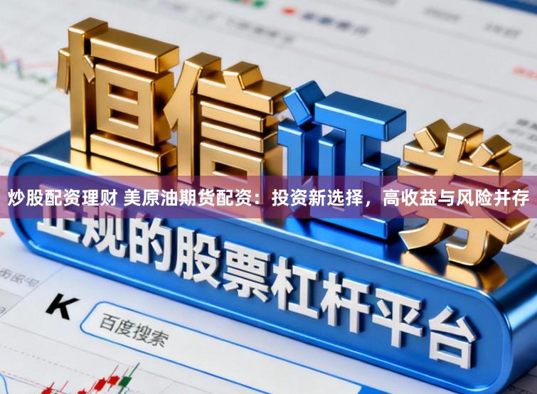 炒股配资理财 美原油期货配资：投资新选择，高收益与风险并存
