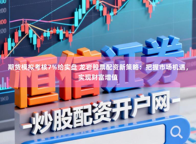 期货模拟考核7%给实盘 龙岩股票配资新策略：把握市场机遇，实现财富增值