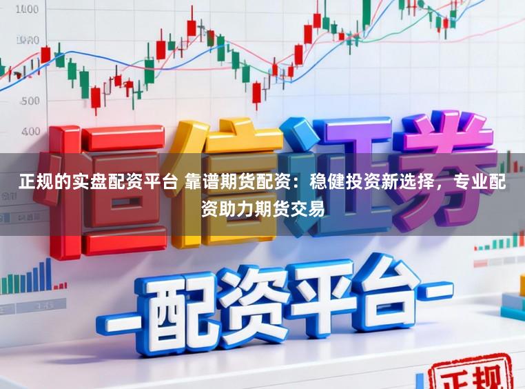 正规的实盘配资平台 靠谱期货配资：稳健投资新选择，专业配资助力期货交易