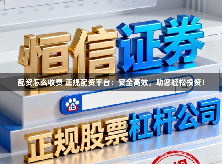 配资怎么收费 正规配资平台：安全高效，助您轻松投资！