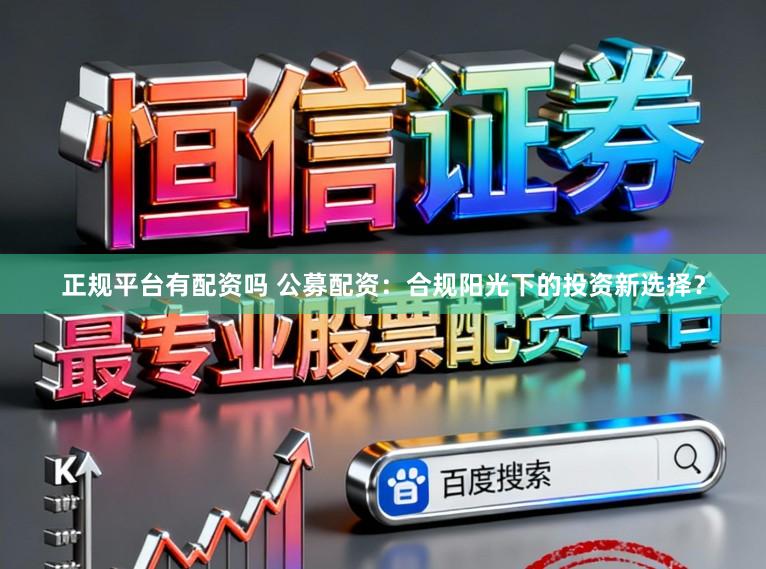 正规平台有配资吗 公募配资:合规阳光下的投资新选择?