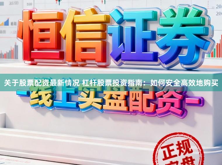 关于股票配资最新情况 杠杆股票投资指南：如何安全高效地购买