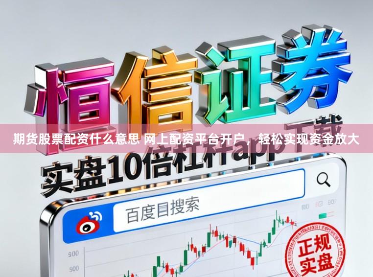 期货股票配资什么意思 网上配资平台开户，轻松实现资金放大