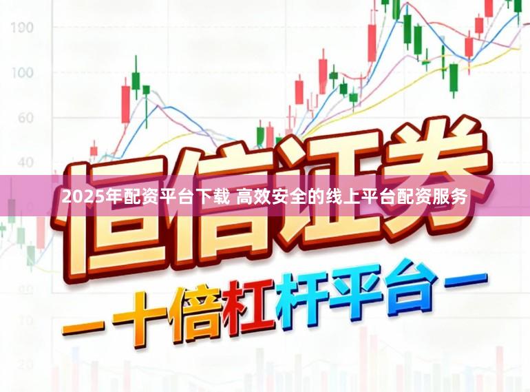 2025年配资平台下载 高效安全的线上平台配资服务