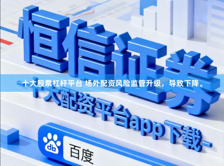 十大股票杠杆平台 场外配资风险监管升级，导致下降。