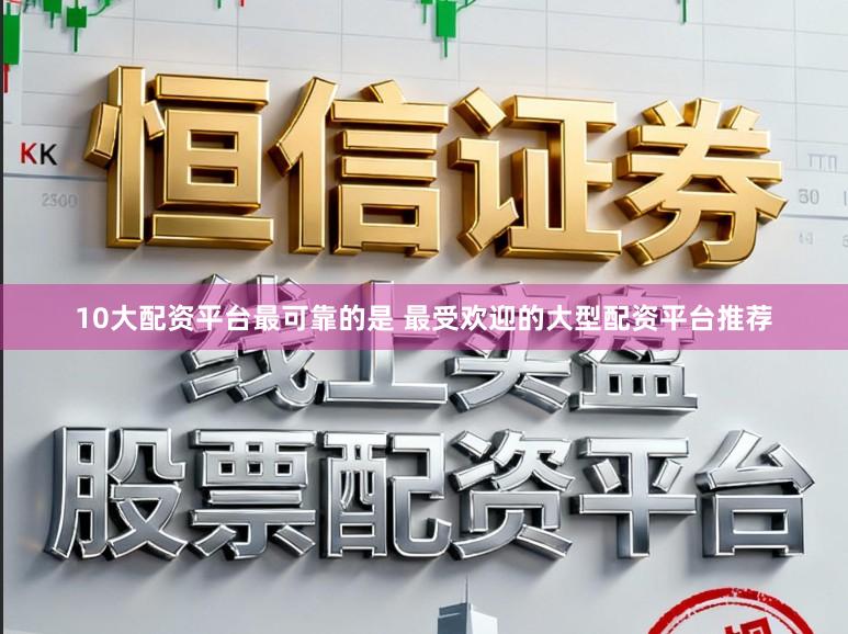 10大配资平台最可靠的是 最受欢迎的大型配资平台推荐