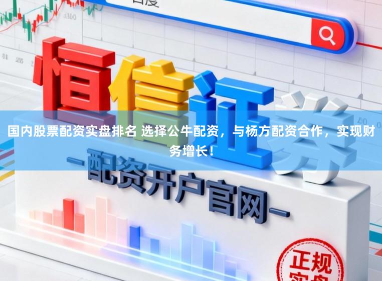 国内股票配资实盘排名 选择公牛配资，与杨方配资合作，实现财务增长！