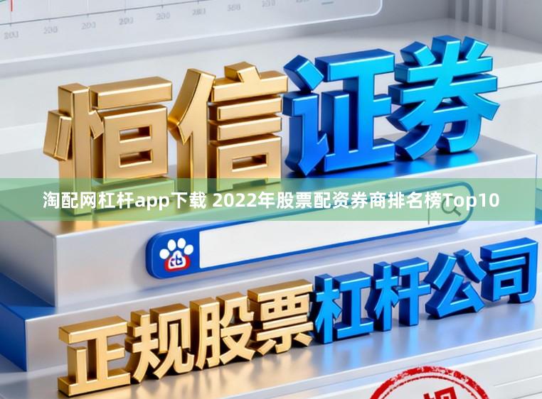淘配网杠杆app下载 2022年股票配资券商排名榜Top10