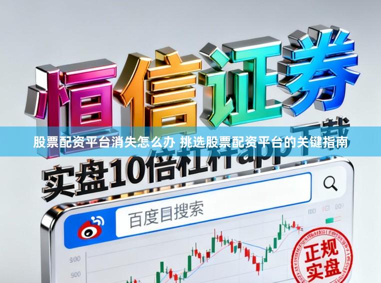 股票配资平台消失怎么办 挑选股票配资平台的关键指南