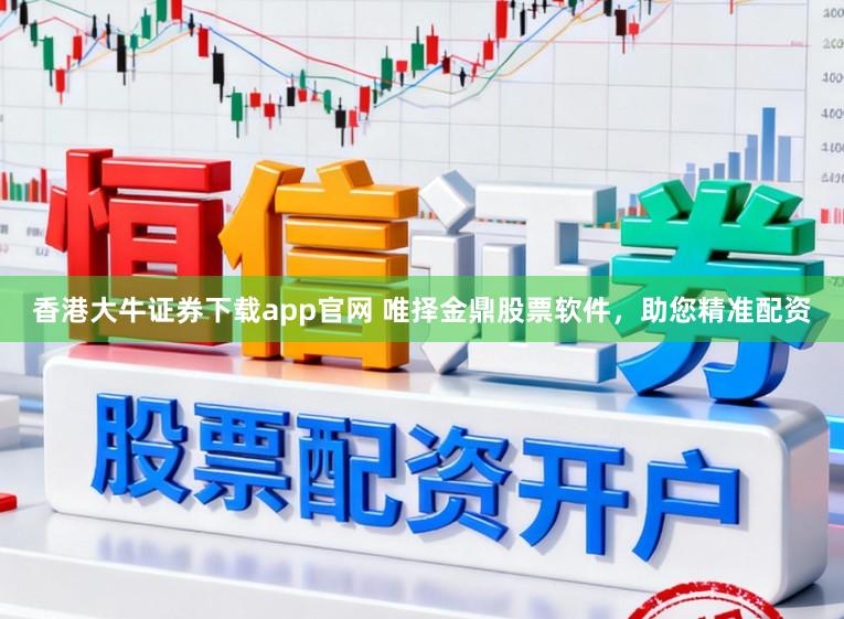 香港大牛证券下载app官网 唯择金鼎股票软件，助您精准配资