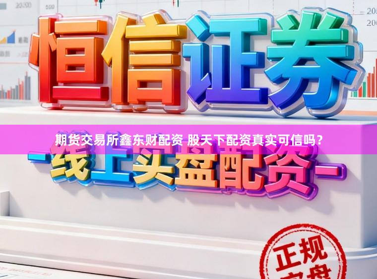 期货交易所鑫东财配资 股天下配资真实可信吗？