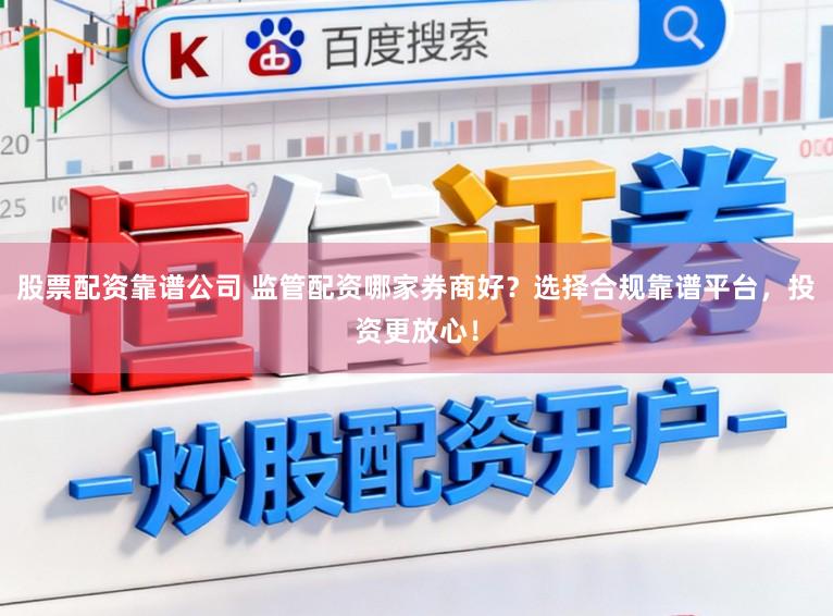 股票配资靠谱公司 监管配资哪家券商好？选择合规靠谱平台，投资更放心！