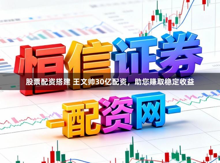 股票配资搭建 王文帅30亿配资，助您赚取稳定收益
