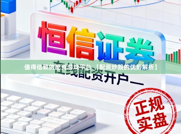 值得信赖的配资游戏平台 【配资炒股的优势解析】