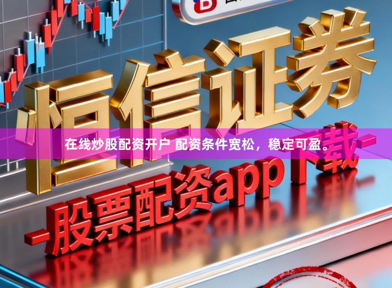 在线炒股配资开户 配资条件宽松，稳定可盈。