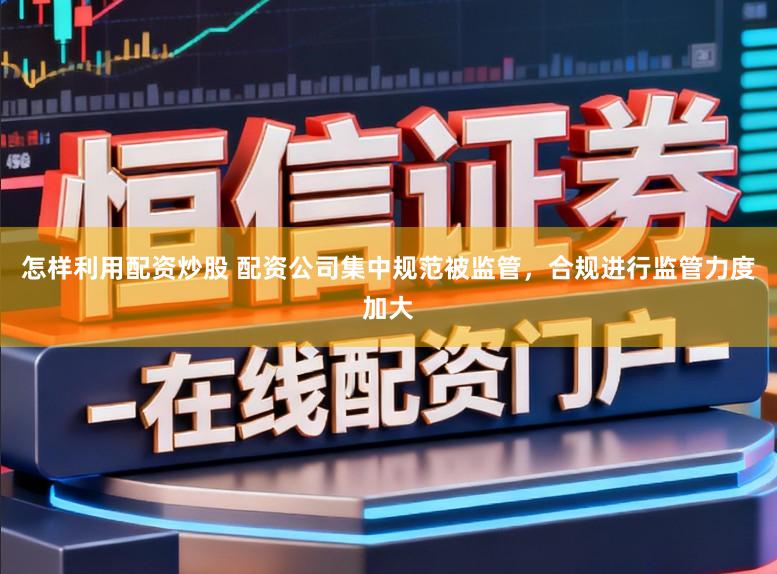 怎样利用配资炒股 配资公司集中规范被监管，合规进行监管力度加大