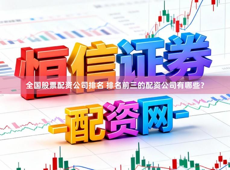 全国股票配资公司排名 排名前三的配资公司有哪些？