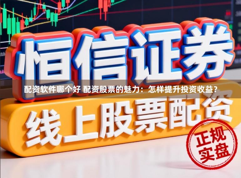 配资软件哪个好 配资股票的魅力：怎样提升投资收益？