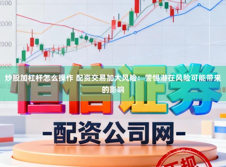 炒股加杠杆怎么操作 配资交易加大风险：警惕潜在风险可能带来的影响