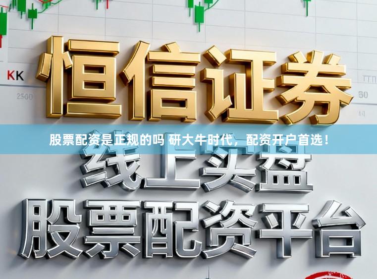 股票配资是正规的吗 研大牛时代，配资开户首选！