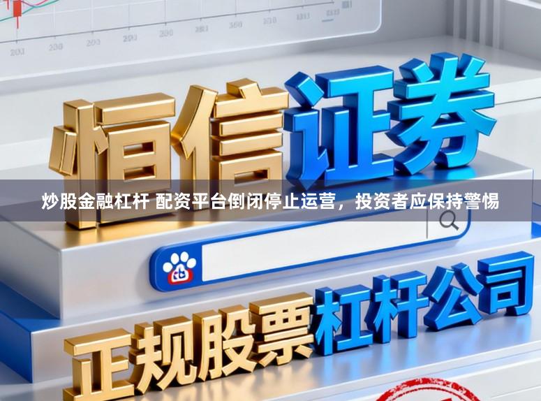 炒股金融杠杆 配资平台倒闭停止运营，投资者应保持警惕