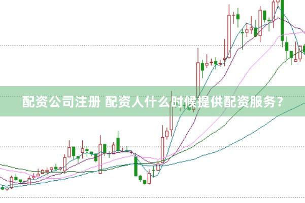 配资公司注册 配资人什么时候提供配资服务？