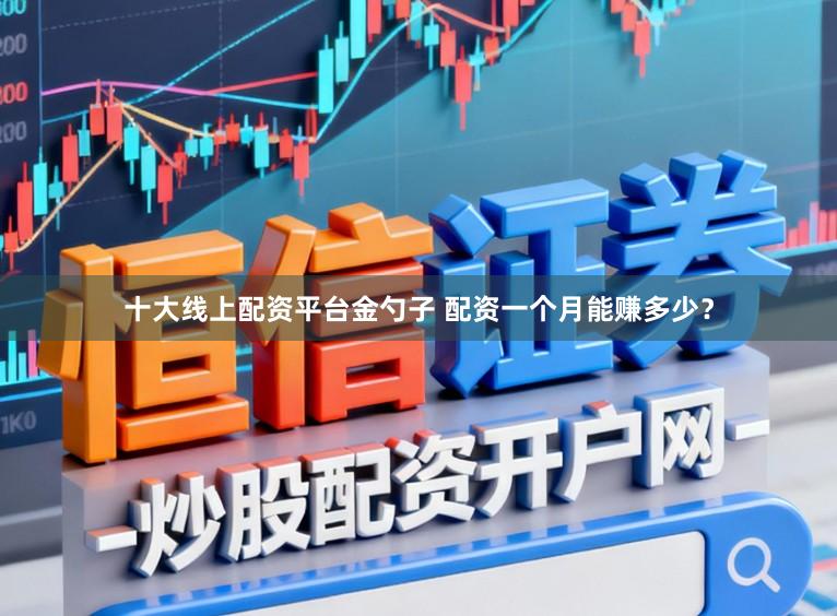 十大线上配资平台金勺子 配资一个月能赚多少?