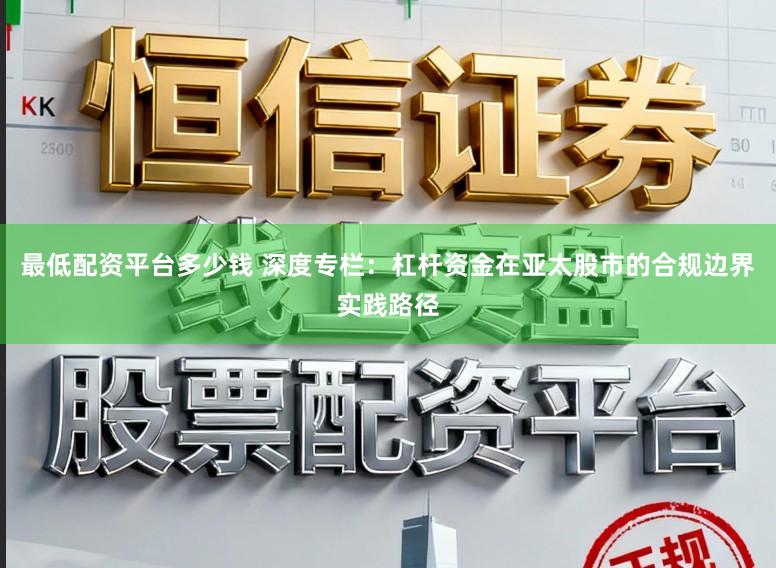 最低配资平台多少钱 深度专栏：杠杆资金在亚太股市的合规边界实践路径