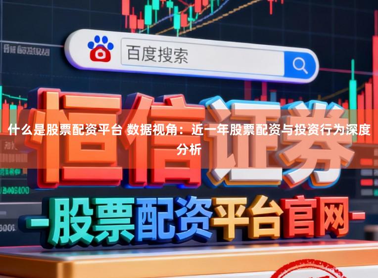 什么是股票配资平台 数据视角：近一年股票配资与投资行为深度分析
