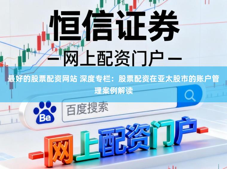 最好的股票配资网站 深度专栏：股票配资在亚太股市的账户管理案例解读