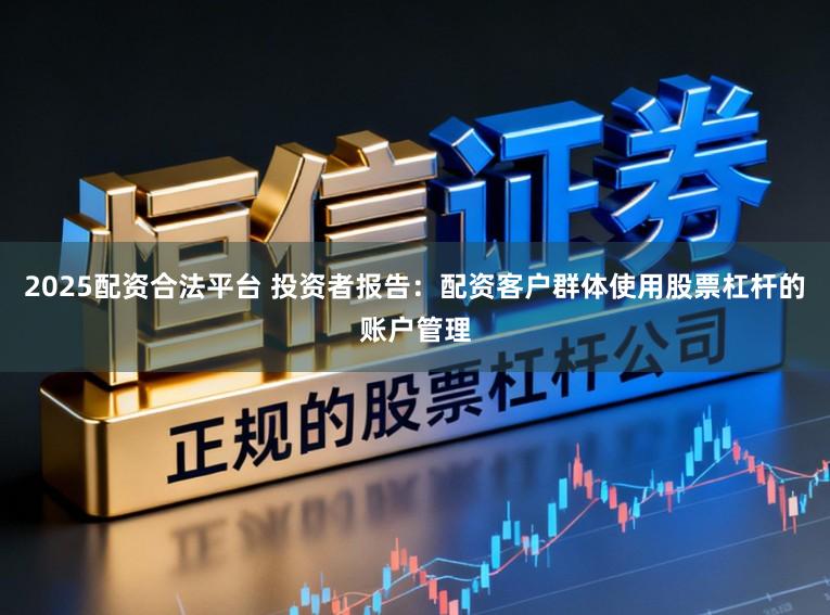 2025配资合法平台 投资者报告:配资客户群体使用股票杠杆的账户管理