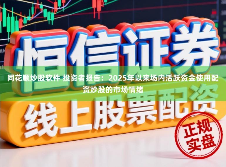 同花顺炒股软件 投资者报告：2025年以来场内活跃资金使用配资炒股的市场情绪