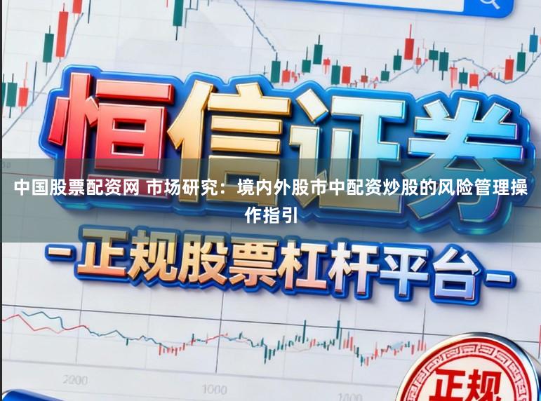 中国股票配资网 市场研究：境内外股市中配资炒股的风险管理操作指引