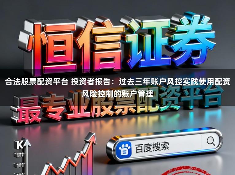 合法股票配资平台 投资者报告：过去三年账户风控实践使用配资风险控制的账户管理