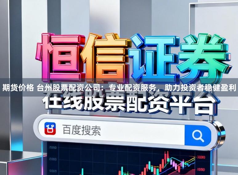 期货价格 台州股票配资公司：专业配资服务，助力投资者稳健盈利