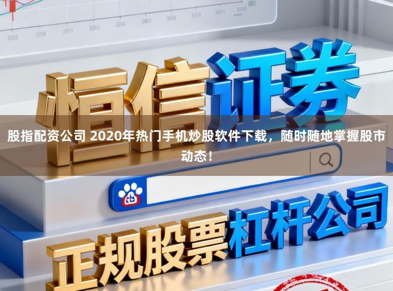 股指配资公司 2020年热门手机炒股软件下载，随时随地掌握股市动态！