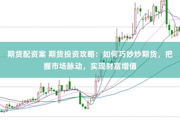 期货配资案 期货投资攻略：如何巧妙炒期货，把握市场脉动，实现财富增值